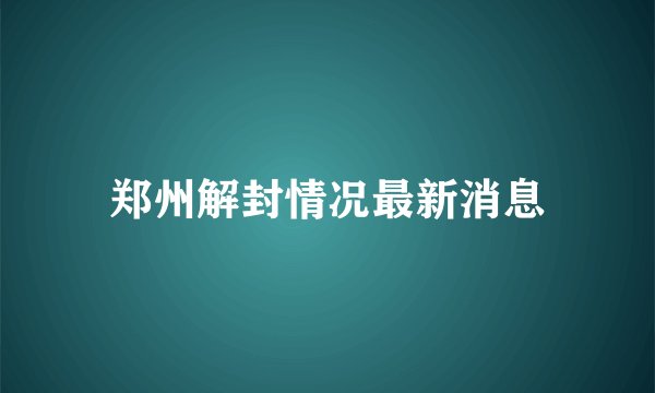 郑州解封情况最新消息