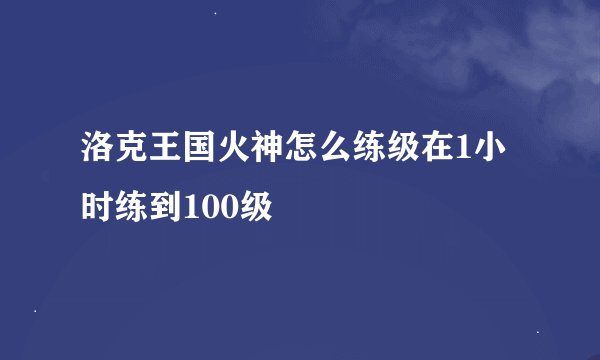 洛克王国火神怎么练级在1小时练到100级