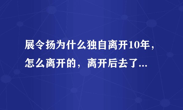 展令扬为什么独自离开10年，怎么离开的，离开后去了哪，为什么十年后又回来了