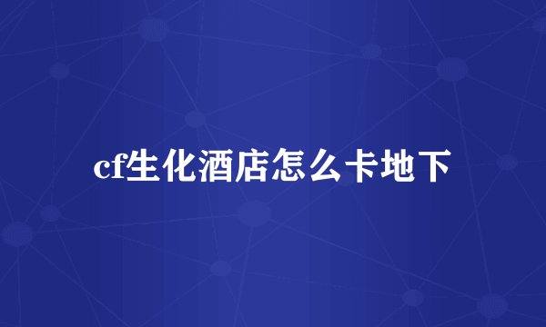 cf生化酒店怎么卡地下