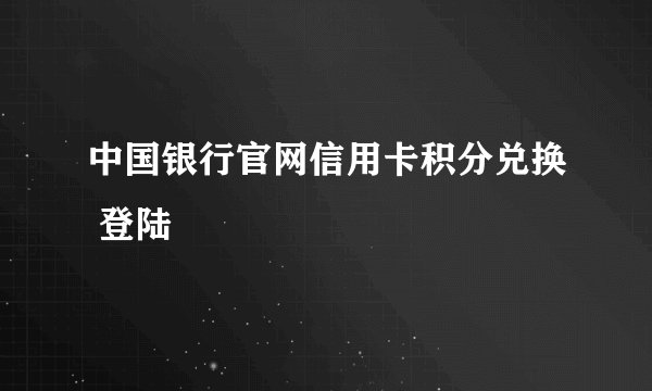 中国银行官网信用卡积分兑换 登陆