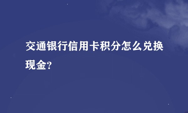 交通银行信用卡积分怎么兑换现金？