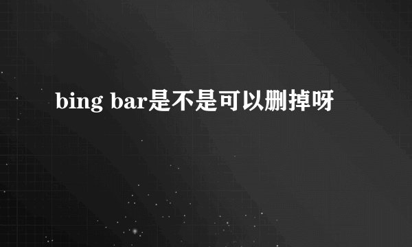 bing bar是不是可以删掉呀