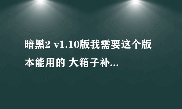 暗黑2 v1.10版我需要这个版本能用的 大箱子补丁(急求啊！！！）