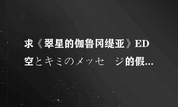 求《翠星的伽鲁冈缇亚》ED空とキミのメッセージ的假名歌词和罗马音~