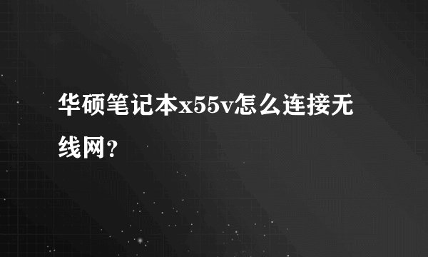 华硕笔记本x55v怎么连接无线网？
