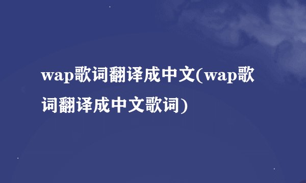 wap歌词翻译成中文(wap歌词翻译成中文歌词)