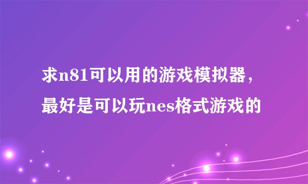 求n81可以用的游戏模拟器，最好是可以玩nes格式游戏的