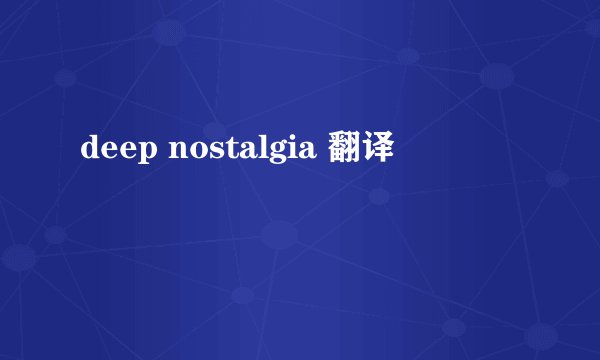 deep nostalgia 翻译