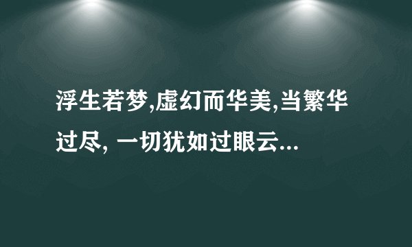 浮生若梦,虚幻而华美,当繁华过尽, 一切犹如过眼云烟.才发现回归本真才是最美什么意思