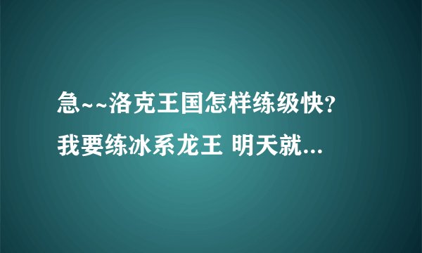 急~~洛克王国怎样练级快？ 我要练冰系龙王 明天就能得到蛋了