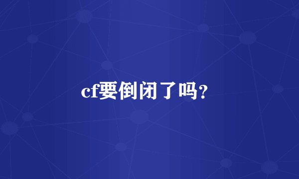 cf要倒闭了吗？