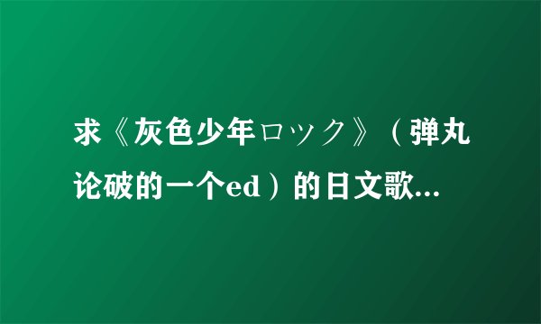求《灰色少年ロツク》（弹丸论破的一个ed）的日文歌词加平假注音或罗马音，如果再有中文歌词对照就再好