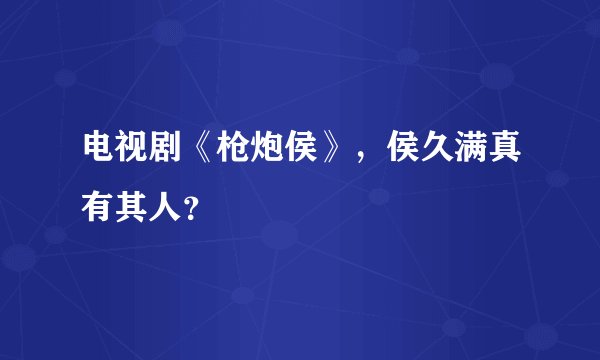 电视剧《枪炮侯》，侯久满真有其人？