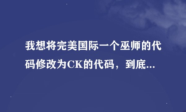 我想将完美国际一个巫师的代码修改为CK的代码，到底怎么改啊？？？？知道的留下联系方式啊！！！