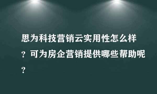 思为科技营销云实用性怎么样？可为房企营销提供哪些帮助呢？