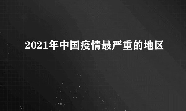 2021年中国疫情最严重的地区