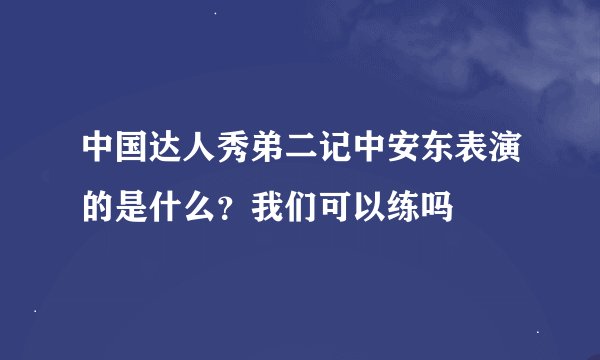 中国达人秀弟二记中安东表演的是什么？我们可以练吗