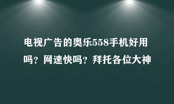 电视广告的奥乐558手机好用吗？网速快吗？拜托各位大神