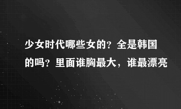 少女时代哪些女的？全是韩国的吗？里面谁胸最大，谁最漂亮