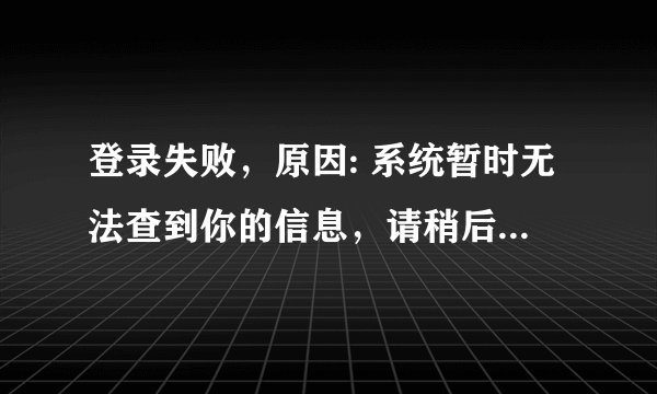 登录失败，原因: 系统暂时无法查到你的信息，请稍后再试！。