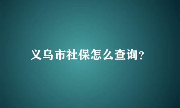义乌市社保怎么查询？