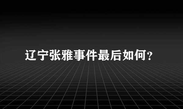 辽宁张雅事件最后如何？
