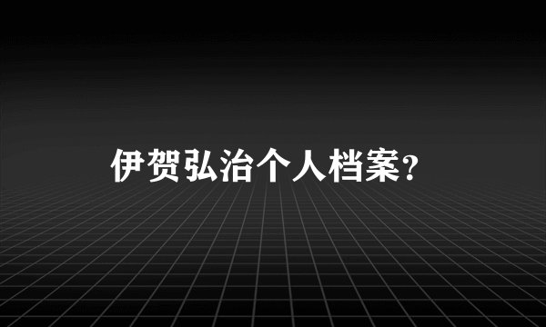 伊贺弘治个人档案？