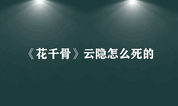 《花千骨》云隐怎么死的