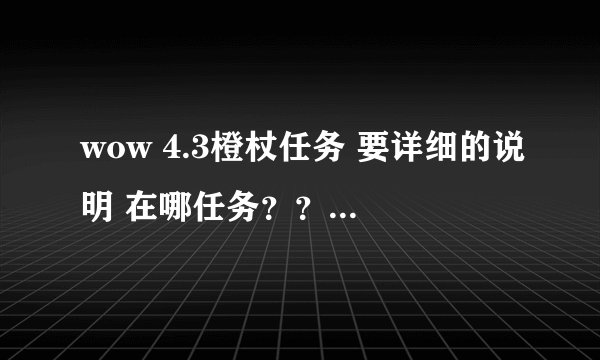 wow 4.3橙杖任务 要详细的说明 在哪任务?? 从哪去??