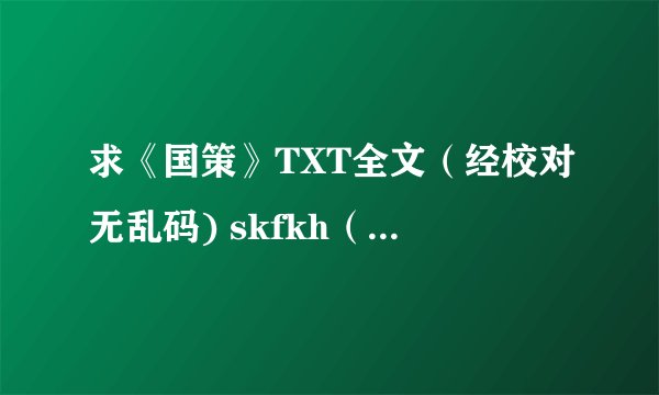 求《国策》TXT全文（经校对无乱码) skfkh（163.com邮箱）