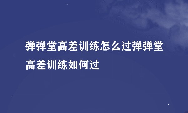 弹弹堂高差训练怎么过弹弹堂高差训练如何过