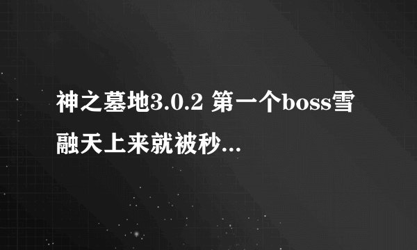 神之墓地3.0.2 第一个boss雪融天上来就被秒，各种被秒，打不过
