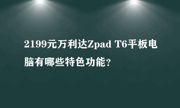 2199元万利达Zpad T6平板电脑有哪些特色功能？