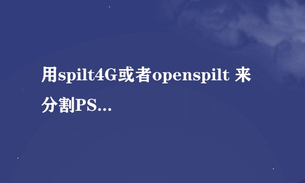 用spilt4G或者openspilt 来分割PS3游戏，为什么说找不到大于4G的文件呢？明明那个游戏是大于4G的
