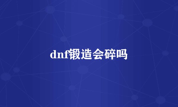 dnf锻造会碎吗