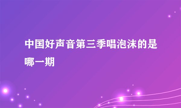 中国好声音第三季唱泡沫的是哪一期