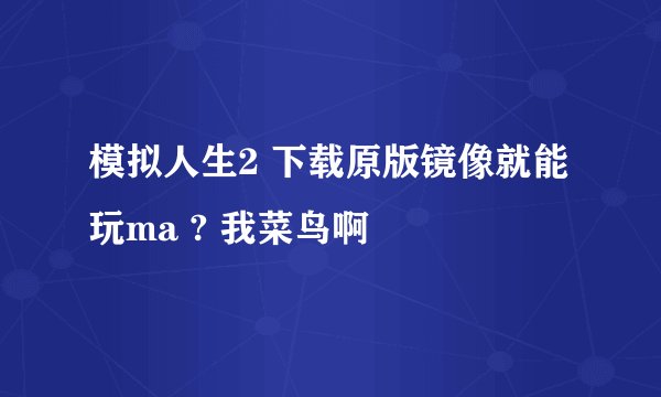 模拟人生2 下载原版镜像就能玩ma ? 我菜鸟啊