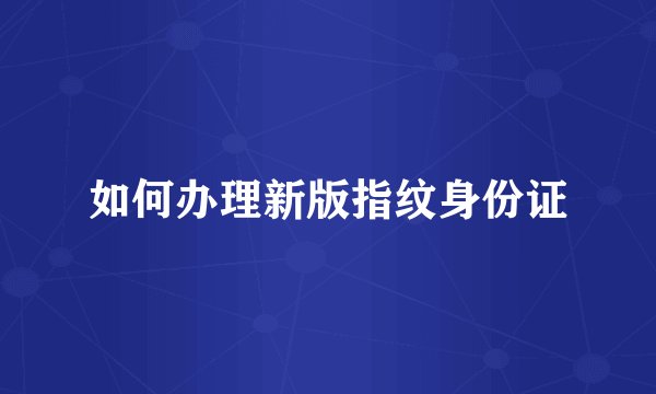 如何办理新版指纹身份证