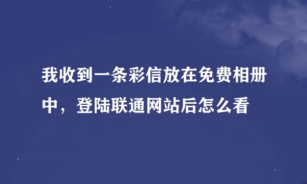 我收到一条彩信放在免费相册中，登陆联通网站后怎么看