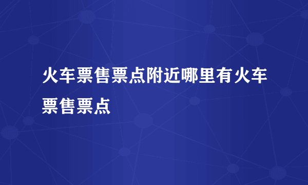 火车票售票点附近哪里有火车票售票点