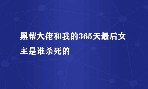 黑帮大佬和我的365天最后女主是谁杀死的