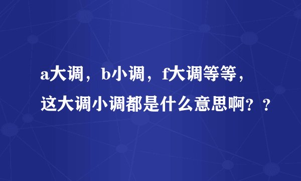 a大调，b小调，f大调等等，这大调小调都是什么意思啊？？