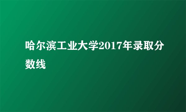 哈尔滨工业大学2017年录取分数线