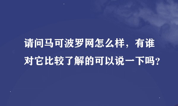 请问马可波罗网怎么样，有谁对它比较了解的可以说一下吗？