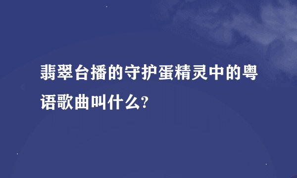 翡翠台播的守护蛋精灵中的粤语歌曲叫什么?