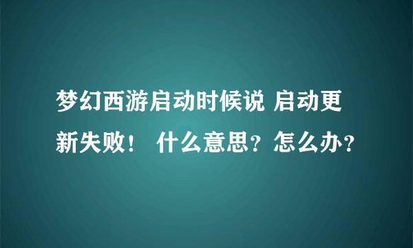 梦幻西游启动时候说 启动更新失败！ 什么意思？怎么办？