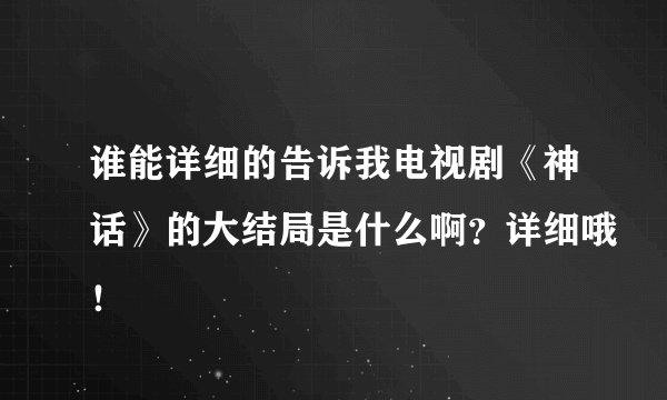 谁能详细的告诉我电视剧《神话》的大结局是什么啊？详细哦！