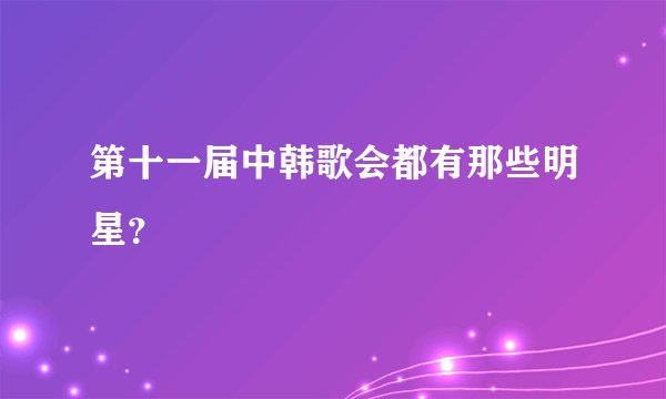 第十一届中韩歌会都有那些明星？