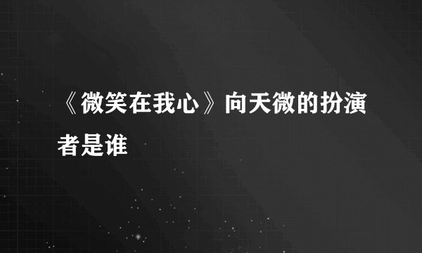 《微笑在我心》向天微的扮演者是谁